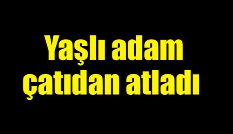 Yaşlı adam çatıdan atladı