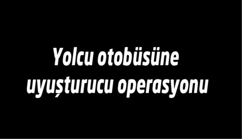 Yolcu otobüsüne uyuşturucu operasyonu